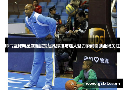 帅气篮球明星威廉展现超凡球技与迷人魅力瞬间引领全场关注