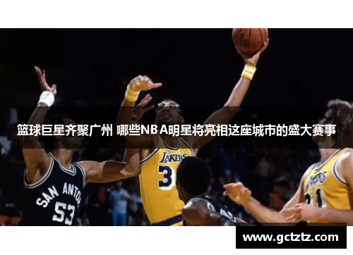 篮球巨星齐聚广州 哪些NBA明星将亮相这座城市的盛大赛事